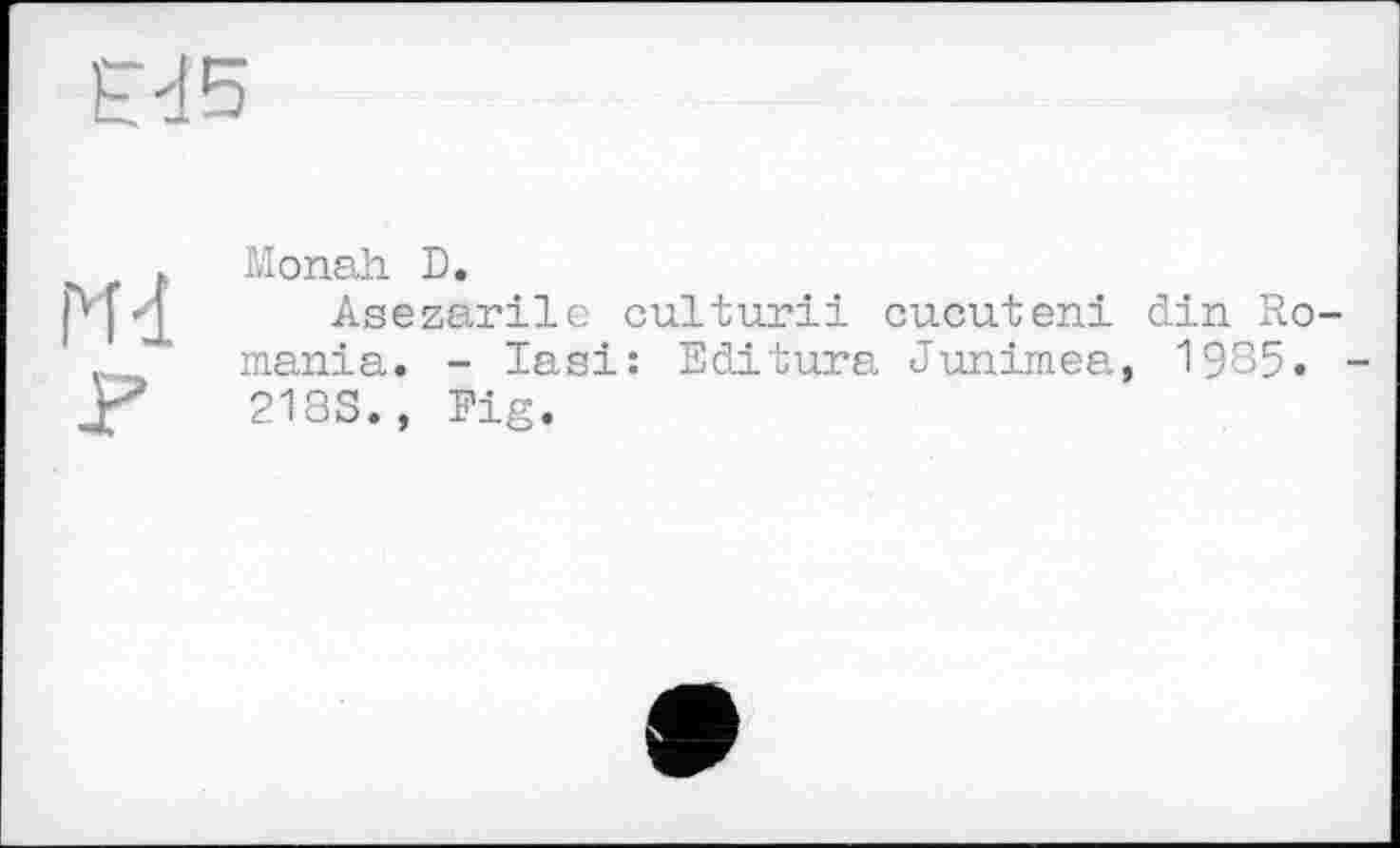 ﻿№
nd p	Monah D. Asezarile culturii cucuteni din Romania. - Iasi: Editura Junimea, 1985. 218S., Fig.